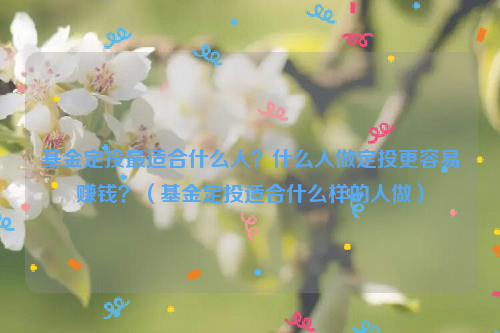 基金定投最适合什么人？什么人做定投更容易赚钱？（基金定投适合什么样的人做）