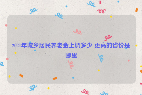 2021年城乡居民养老金上调多少 更高的省份是哪里