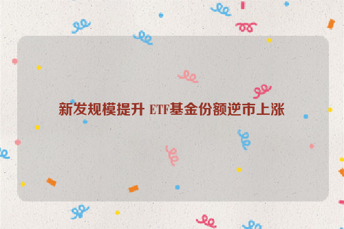 新发规模提升 ETF基金份额逆市上涨