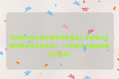 手机银行存大额存单有没有凭证？手机银行大额存单无凭证安全吗？（手机银行大额存单有什么凭证）