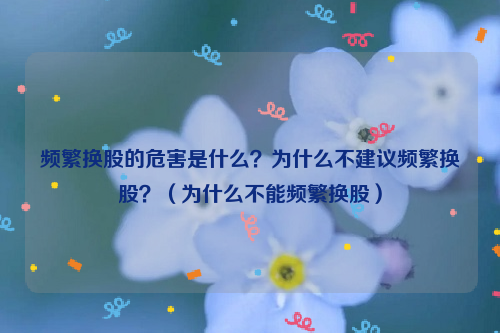 频繁换股的危害是什么？为什么不建议频繁换股？（为什么不能频繁换股）