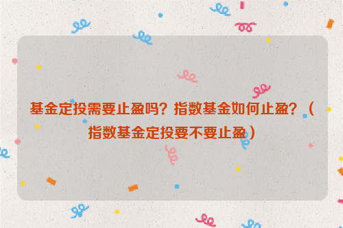 基金定投需要止盈吗？指数基金如何止盈？（指数基金定投要不要止盈）