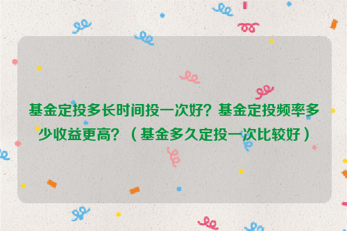 基金定投多长时间投一次好？基金定投频率多少收益更高？（基金多久定投一次比较好）