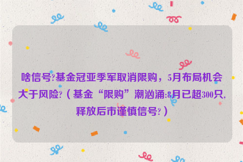 啥信号?基金冠亚季军取消限购，5月布局机会大于风险?（基金“限购”潮汹涌:8月已超300只,释放后市谨慎信号?）