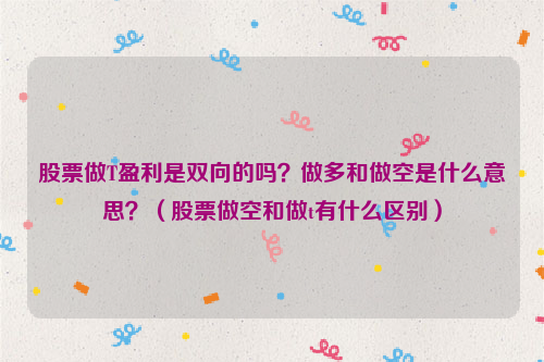 股票做T盈利是双向的吗？做多和做空是什么意思？（股票做空和做t有什么区别）