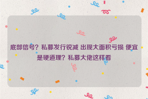 底部信号？私募发行锐减 出现大面积亏损 便宜是硬道理？私募大佬这样看