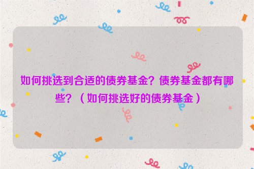 如何挑选到合适的债券基金？债券基金都有哪些？（如何挑选好的债券基金）