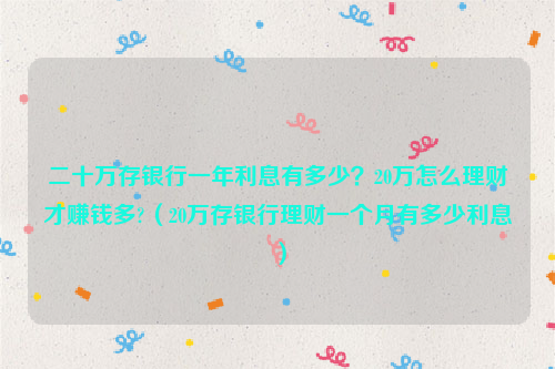 二十万存银行一年利息有多少？20万怎么理财才赚钱多?（20万存银行理财一个月有多少利息）