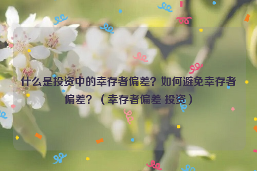 什么是投资中的幸存者偏差？如何避免幸存者偏差？（幸存者偏差 投资）