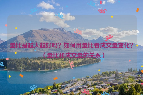 量比是越大越好吗？如何用量比看成交量变化？（量比和成交量的关系）