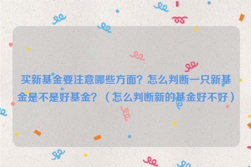 买新基金要注意哪些方面？怎么判断一只新基金是不是好基金？（怎么判断新的基金好不好）