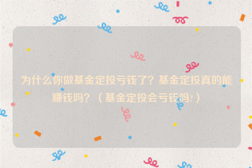 为什么你做基金定投亏钱了？基金定投真的能赚钱吗？（基金定投会亏钱吗?）