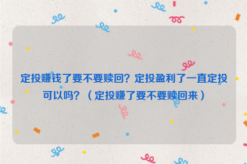 定投赚钱了要不要赎回？定投盈利了一直定投可以吗？（定投赚了要不要赎回来）