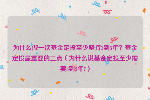 为什么做一次基金定投至少坚持3到5年？基金定投最重要的三点（为什么说基金定投至少需要3到5年?）