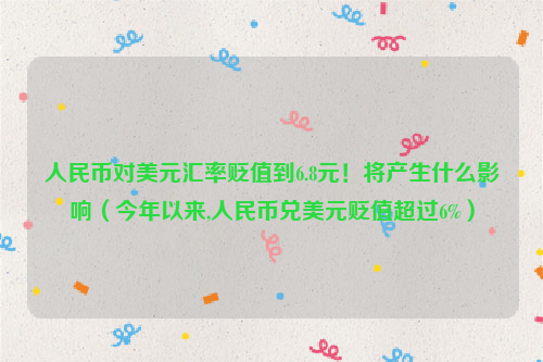 人民币对美元汇率贬值到6.8元！将产生什么影响（今年以来,人民币兑美元贬值超过6%）