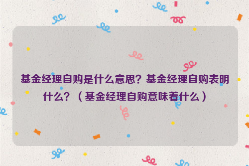 基金经理自购是什么意思？基金经理自购表明什么？（基金经理自购意味着什么）