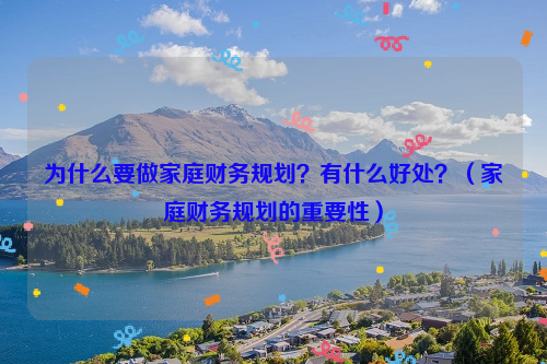 为什么要做家庭财务规划？有什么好处？（家庭财务规划的重要性）