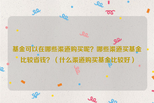 基金可以在哪些渠道购买呢？哪些渠道买基金比较省钱？（什么渠道购买基金比较好）