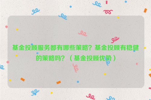 基金投顾服务都有哪些策略？基金投顾有稳健的策略吗？（基金投顾优势）