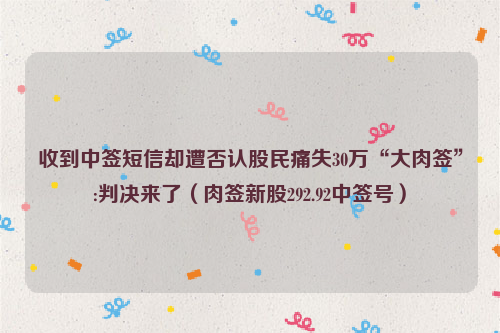 收到中签短信却遭否认股民痛失30万“大肉签”:判决来了（肉签新股292.92中签号）
