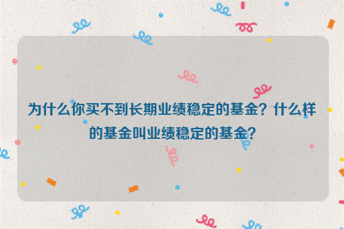 为什么你买不到长期业绩稳定的基金？什么样的基金叫业绩稳定的基金？