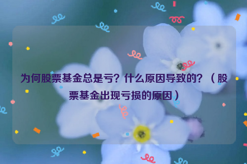 为何股票基金总是亏？什么原因导致的？（股票基金出现亏损的原因）