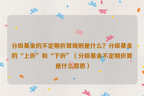 分级基金的不定期折算规则是什么？分级基金的“上折”和“下折”（分级基金不定期折算是什么意思）