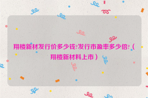 翔楼新材发行价多少钱?发行市盈率多少倍?（翔楼新材料上市）