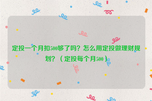 定投一个月扣500够了吗？怎么用定投做理财规划？（定投每个月500）